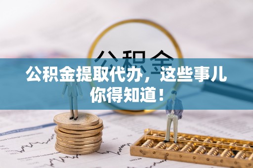 城固公积金提取代办，这些事儿你得知道！