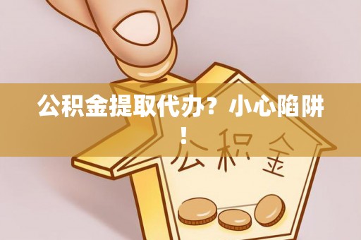 城固公积金提取代办？小心陷阱！