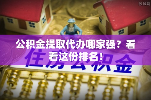 城固公积金提取代办哪家强？看看这份排名！