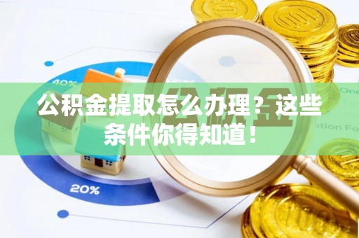 城固公积金提取怎么办理？这些条件你得知道！