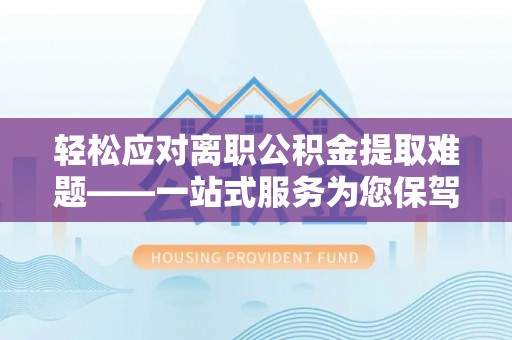 城固轻松应对离职公积金提取难题——一站式服务为您保驾护航