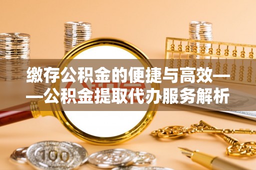 城固缴存公积金的便捷与高效——公积金提取代办服务解析