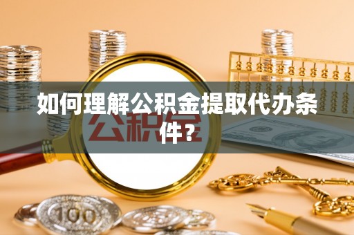 城固如何理解公积金提取代办条件？