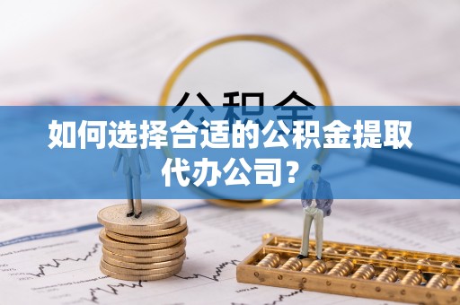 城固如何选择合适的公积金提取代办公司？