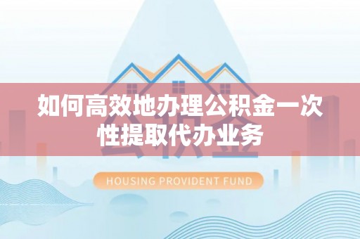 城固如何高效地办理公积金一次性提取代办业务