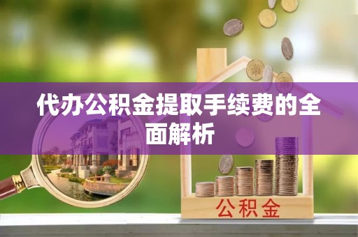 城固代办公积金提取手续费的全面解析