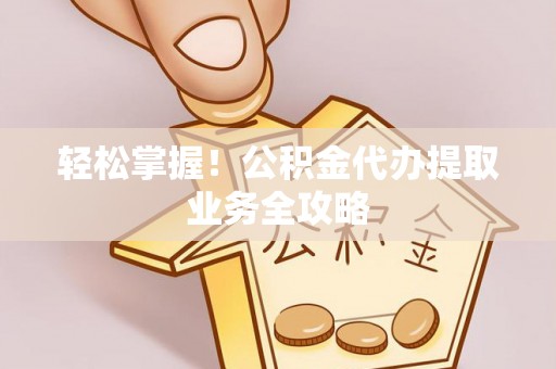 城固轻松掌握！公积金代办提取业务全攻略