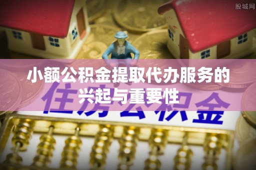 城固小额公积金提取代办服务的兴起与重要性