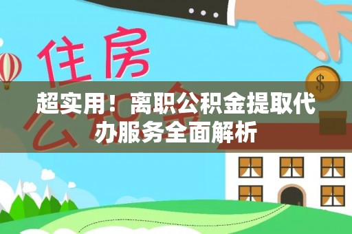 城固超实用！离职公积金提取代办服务全面解析