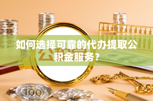 城固如何选择可靠的代办提取公积金服务？