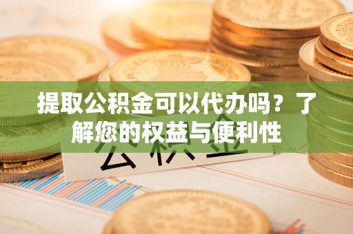 城固提取公积金可以代办吗？了解您的权益与便利性