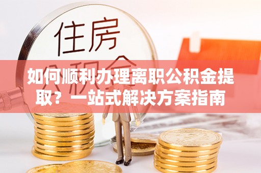 城固如何顺利办理离职公积金提取？一站式解决方案指南