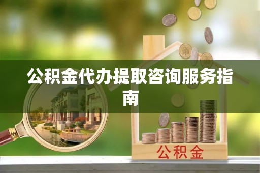城固公积金代办提取咨询服务指南