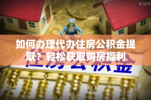 城固如何办理代办住房公积金提取？轻松获取购房福利