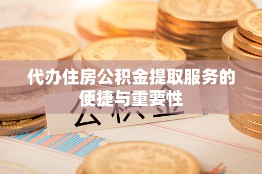 城固代办住房公积金提取服务的便捷与重要性