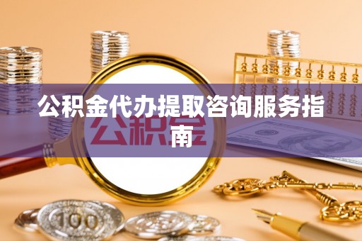 城固公积金代办提取咨询服务指南