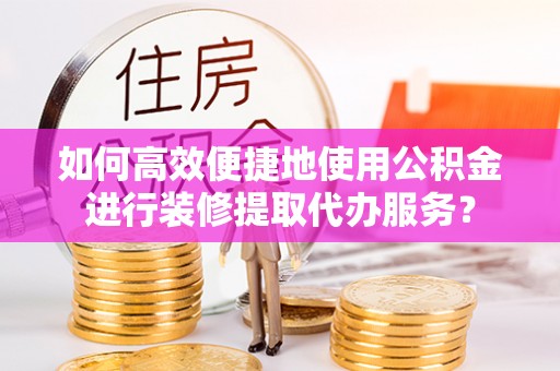 城固如何高效便捷地使用公积金进行装修提取代办服务？