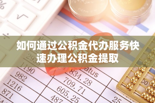 城固如何通过公积金代办服务快速办理公积金提取