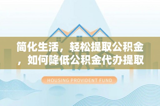城固简化生活，轻松提取公积金，如何降低公积金代办提取的费用？