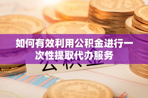 城固如何有效利用公积金进行一次性提取代办服务