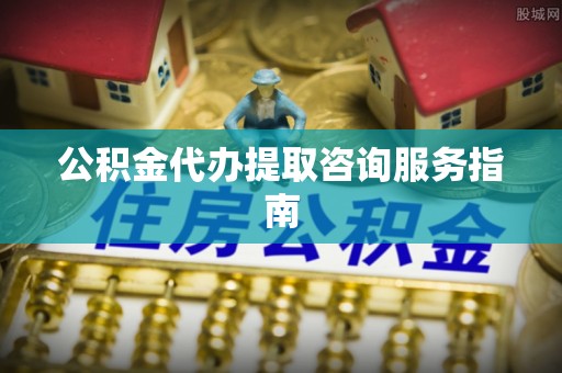 城固公积金代办提取咨询服务指南