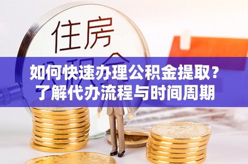 城固如何快速办理公积金提取？了解代办流程与时间周期