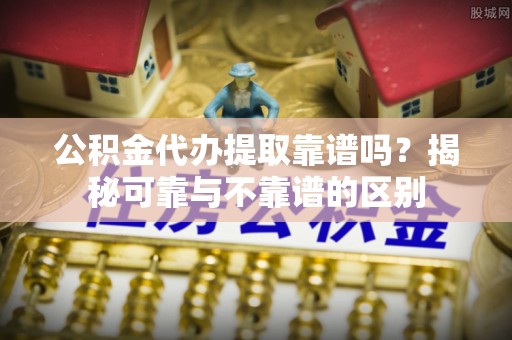 城固公积金代办提取靠谱吗？揭秘可靠与不靠谱的区别