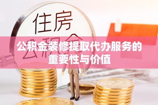 城固公积金装修提取代办服务的重要性与价值
