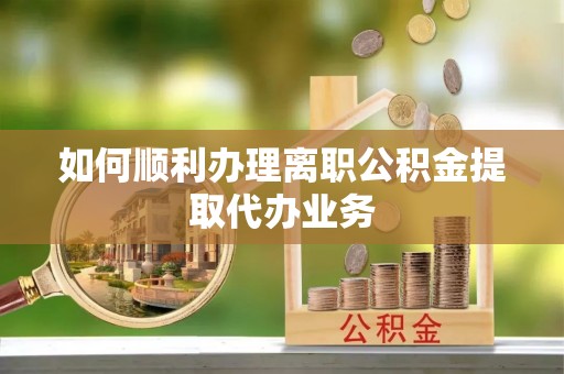 城固如何顺利办理离职公积金提取代办业务