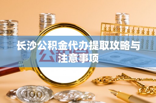 城固长沙公积金代办提取攻略与注意事项