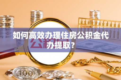 城固如何高效办理住房公积金代办提取？