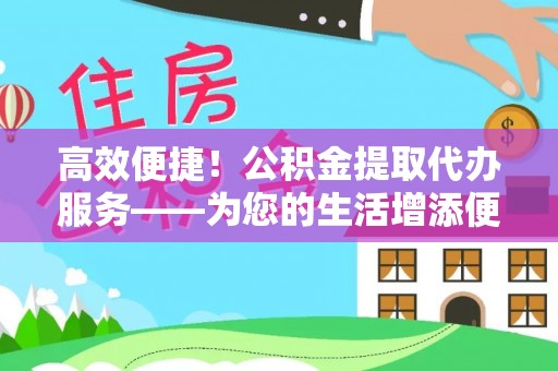 城固高效便捷！公积金提取代办服务——为您的生活增添便利