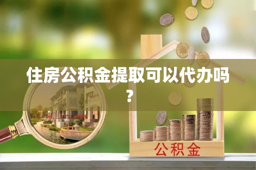 城固住房公积金提取可以代办吗？