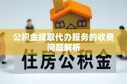 城固公积金提取代办服务的收费问题解析