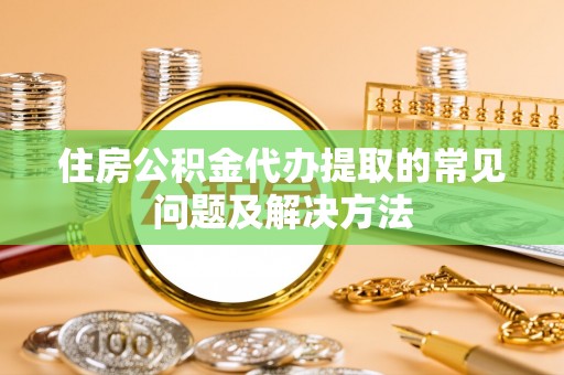 城固住房公积金代办提取的常见问题及解决方法