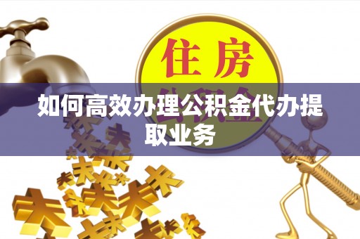 城固如何高效办理公积金代办提取业务