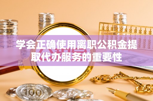 城固学会正确使用离职公积金提取代办服务的重要性