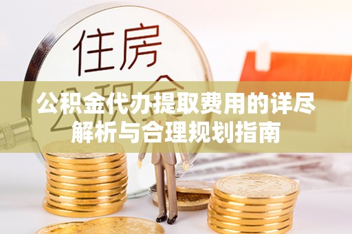 城固公积金代办提取费用的详尽解析与合理规划指南