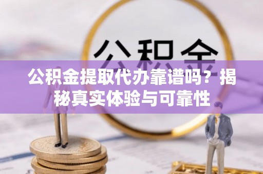 城固公积金提取代办靠谱吗？揭秘真实体验与可靠性