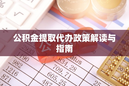 城固公积金提取代办政策解读与指南
