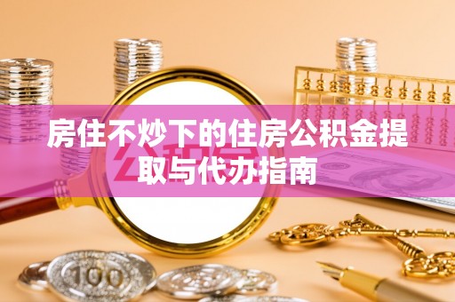 城固房住不炒下的住房公积金提取与代办指南