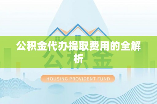 城固公积金代办提取费用的全解析