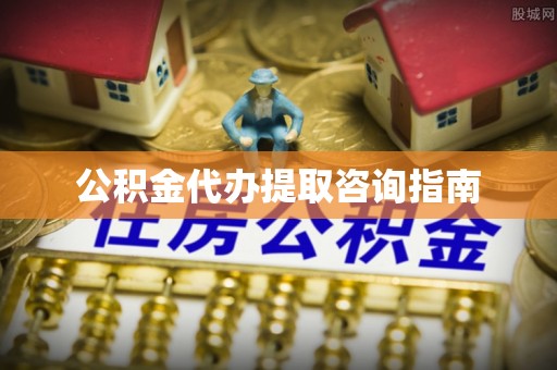 城固公积金代办提取咨询指南