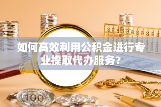 城固如何高效利用公积金进行专业提取代办服务？