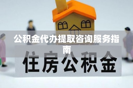 城固公积金代办提取咨询服务指南