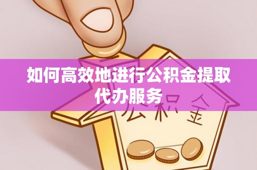 城固如何高效地进行公积金提取代办服务
