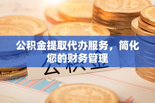 城固公积金提取代办服务，简化您的财务管理