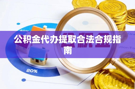 城固公积金代办提取合法合规指南