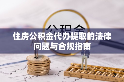 城固住房公积金代办提取的法律问题与合规指南