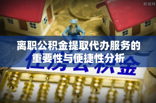 城固离职公积金提取代办服务的重要性与便捷性分析